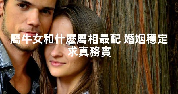 屬牛女和什麽屬相最配 婚姻穩定求真務實